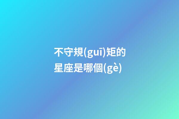 不守規(guī)矩的星座是哪個(gè)-第1張-星座運(yùn)勢(shì)-玄機(jī)派