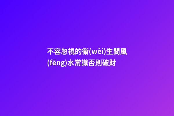 不容忽視的衛(wèi)生間風(fēng)水常識否則破財