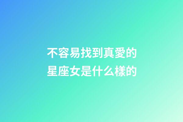 不容易找到真愛的星座女是什么樣的-第1張-星座運勢-玄機派