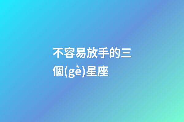 不容易放手的三個(gè)星座-第1張-星座運(yùn)勢(shì)-玄機(jī)派