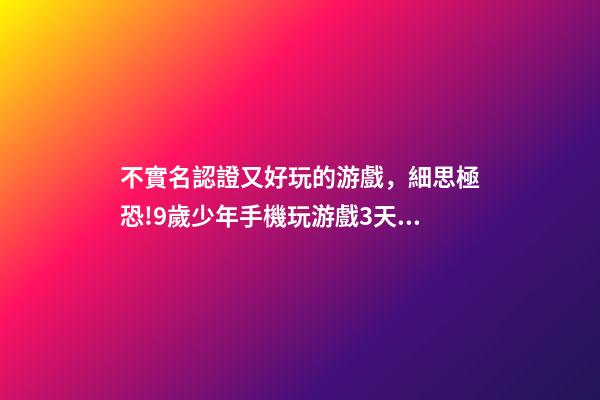 不實名認證又好玩的游戲，細思極恐!9歲少年手機玩游戲3天竟充值1萬多元!游戲無需實名登陸……-第1張-觀點-玄機派