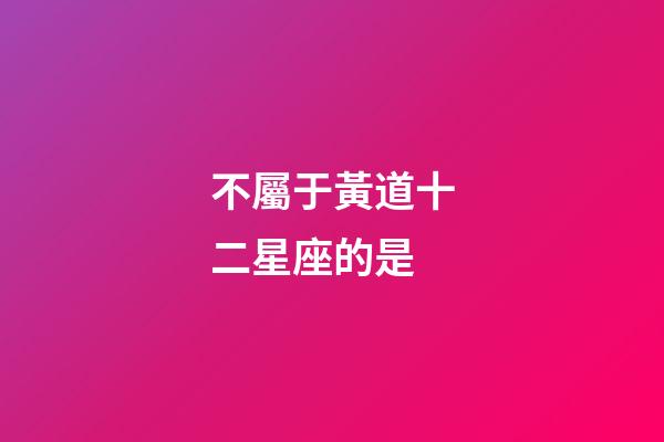 不屬于黃道十二星座的是-第1張-星座運(yùn)勢(shì)-玄機(jī)派