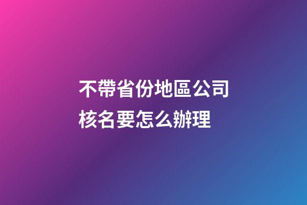 不帶省份地區公司核名要怎么辦理-第1張-公司起名-玄機派