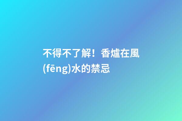 不得不了解！香爐在風(fēng)水的禁忌