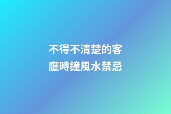 不得不清楚的客廳時鐘風水禁忌
