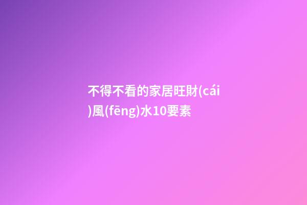 不得不看的家居旺財(cái)風(fēng)水10要素