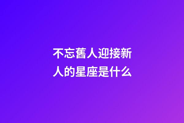 不忘舊人迎接新人的星座是什么-第1張-星座運勢-玄機派