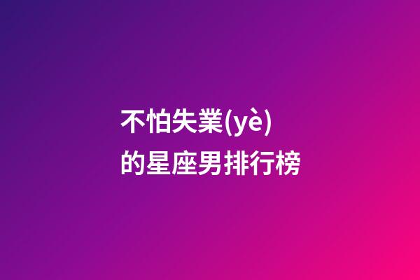 不怕失業(yè)的星座男排行榜-第1張-星座運勢-玄機派