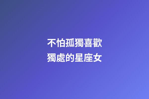 不怕孤獨喜歡獨處的星座女-第1張-星座運勢-玄機派