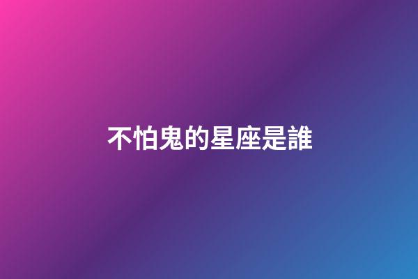 不怕鬼的星座是誰-第1張-星座運勢-玄機派