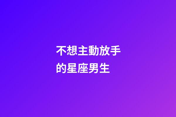 不想主動放手的星座男生-第1張-星座運勢-玄機派