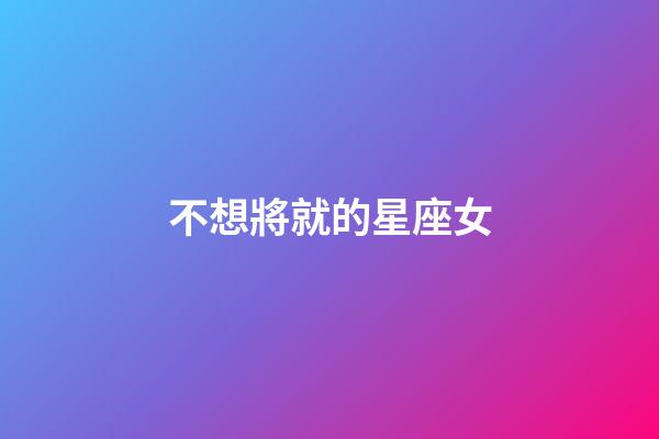 不想將就的星座女-第1張-星座運(yùn)勢(shì)-玄機(jī)派