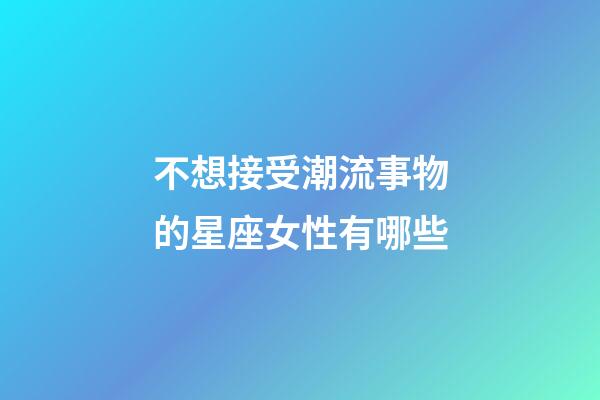 不想接受潮流事物的星座女性有哪些-第1張-星座運勢-玄機派
