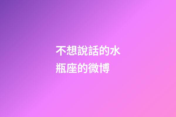 不想說話的水瓶座的微博-第1張-星座運勢-玄機派