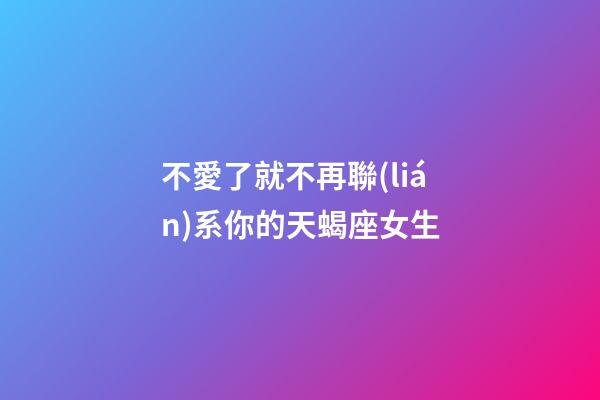 不愛了就不再聯(lián)系你的天蝎座女生-第1張-星座運勢-玄機(jī)派