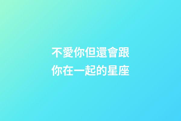 不愛你但還會跟你在一起的星座-第1張-星座運勢-玄機派