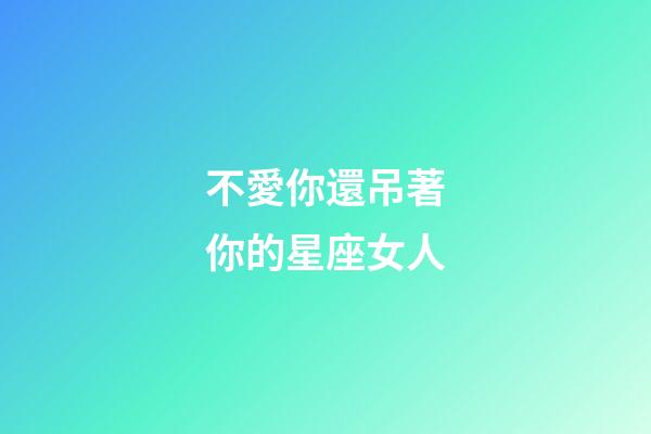 不愛你還吊著你的星座女人-第1張-星座運勢-玄機派