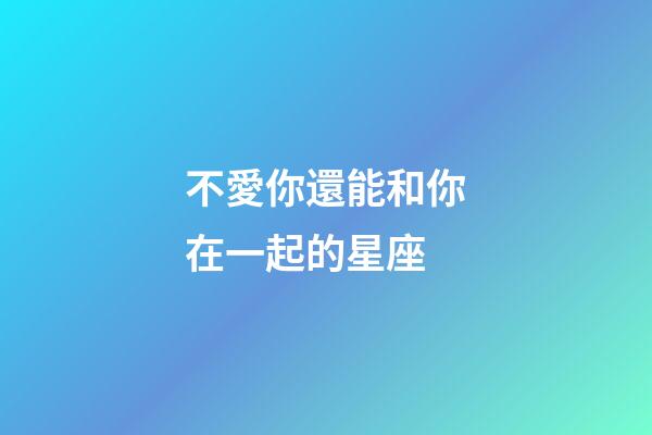不愛你還能和你在一起的星座-第1張-星座運勢-玄機派