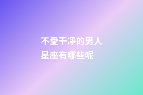 不愛干凈的男人星座有哪些呢-第1張-星座運勢-玄機派