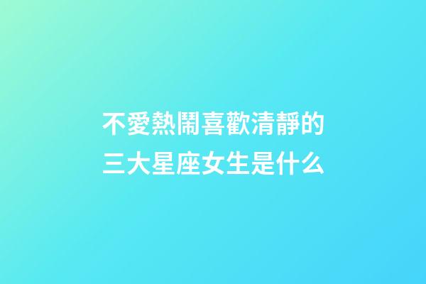 不愛熱鬧喜歡清靜的三大星座女生是什么-第1張-星座運勢-玄機派
