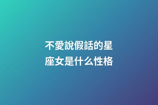 不愛說假話的星座女是什么性格-第1張-星座運勢-玄機派