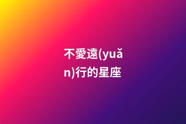 不愛遠(yuǎn)行的星座-第1張-星座運勢-玄機派