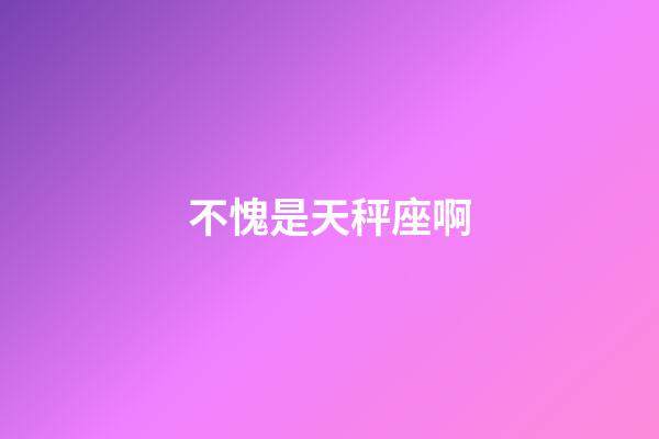 不愧是天秤座啊-第1張-星座運勢-玄機派