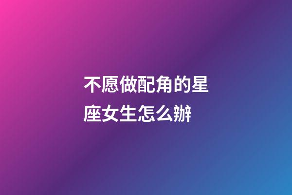 不愿做配角的星座女生怎么辦