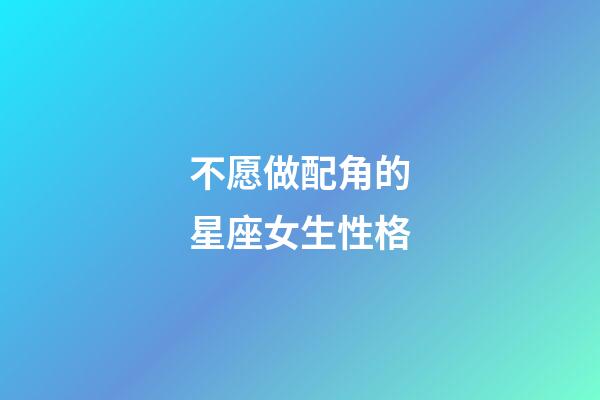 不愿做配角的星座女生性格-第1張-星座運勢-玄機派