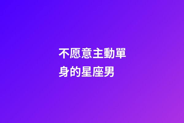 不愿意主動單身的星座男-第1張-星座運勢-玄機派