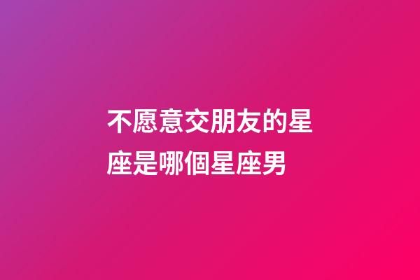 不愿意交朋友的星座是哪個星座男-第1張-星座運勢-玄機派