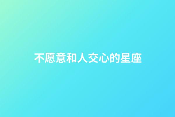 不愿意和人交心的星座-第1張-星座運勢-玄機派