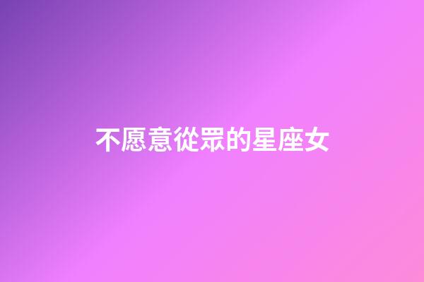 不愿意從眾的星座女-第1張-星座運勢-玄機派