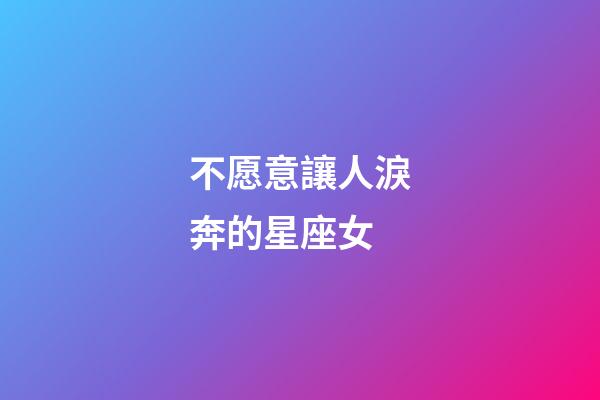 不愿意讓人淚奔的星座女-第1張-星座運勢-玄機派
