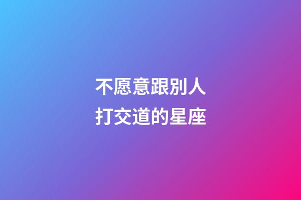 不愿意跟別人打交道的星座-第1張-星座運勢-玄機派