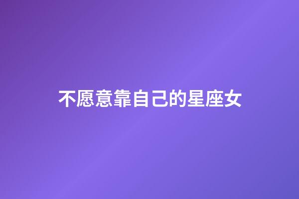 不愿意靠自己的星座女-第1張-星座運勢-玄機派