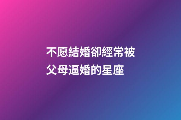 不愿結婚卻經常被父母逼婚的星座-第1張-星座運勢-玄機派