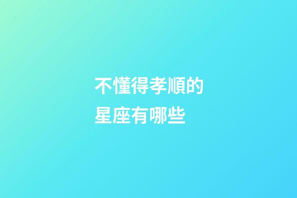 不懂得孝順的星座有哪些-第1張-星座運勢-玄機派