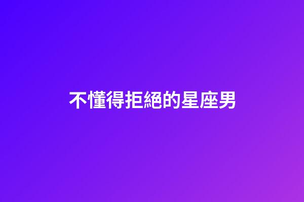 不懂得拒絕的星座男-第1張-星座運勢-玄機派
