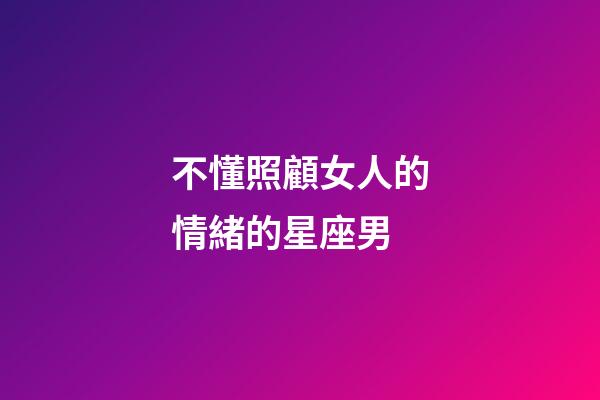 不懂照顧女人的情緒的星座男-第1張-星座運勢-玄機派