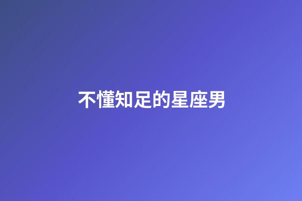 不懂知足的星座男-第1張-星座運勢-玄機派