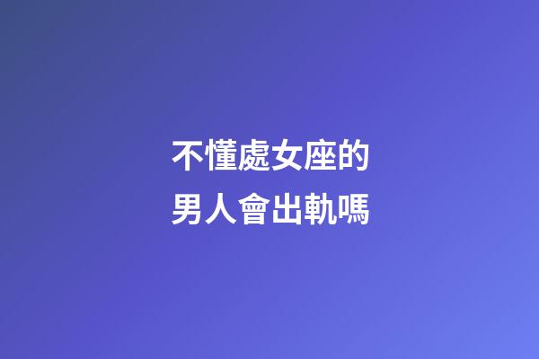 不懂處女座的男人會出軌嗎-第1張-星座運勢-玄機派