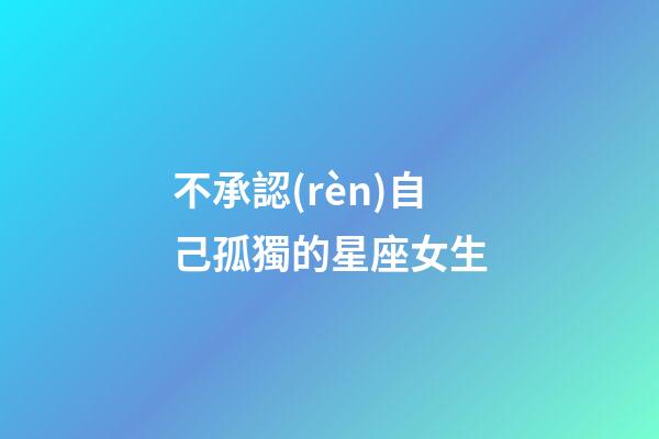 不承認(rèn)自己孤獨的星座女生-第1張-星座運勢-玄機(jī)派