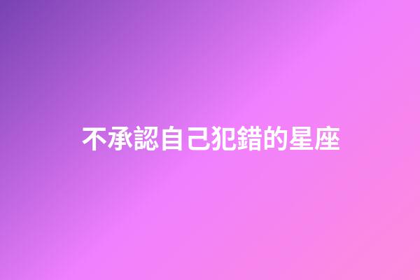 不承認自己犯錯的星座-第1張-星座運勢-玄機派