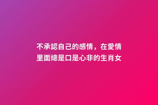 不承認自己的感情，在愛情里面總是口是心非的生肖女-第1張-觀點-玄機派