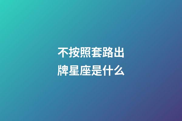 不按照套路出牌星座是什么-第1張-星座運勢-玄機派