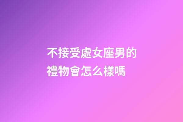 不接受處女座男的禮物會怎么樣嗎-第1張-星座運勢-玄機派