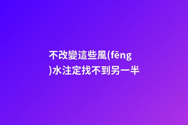 不改變這些風(fēng)水注定找不到另一半