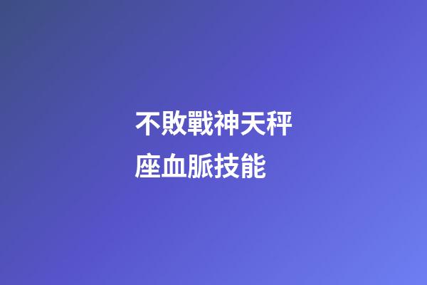 不敗戰神天秤座血脈技能-第1張-星座運勢-玄機派