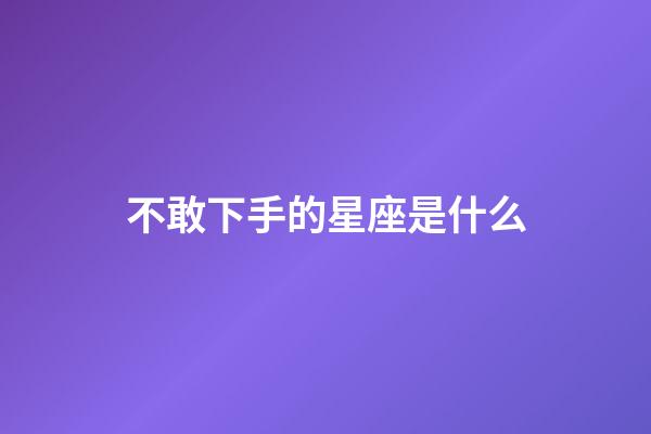 不敢下手的星座是什么-第1張-星座運(yùn)勢(shì)-玄機(jī)派